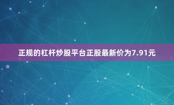 正规的杠杆炒股平台正股最新价为7.91元