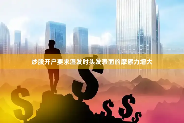 炒股开户要求湿发时头发表面的摩擦力增大