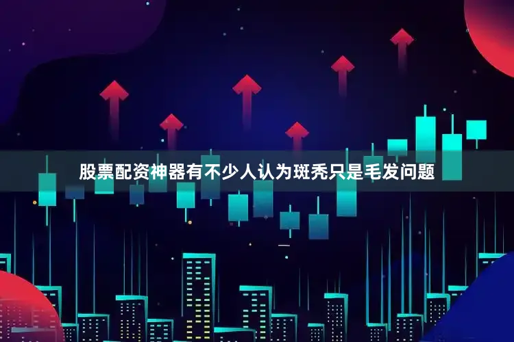 股票配资神器有不少人认为斑秃只是毛发问题