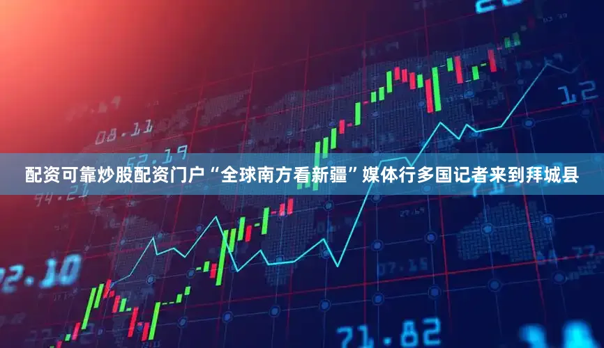 配资可靠炒股配资门户“全球南方看新疆”媒体行多国记者来到拜城县