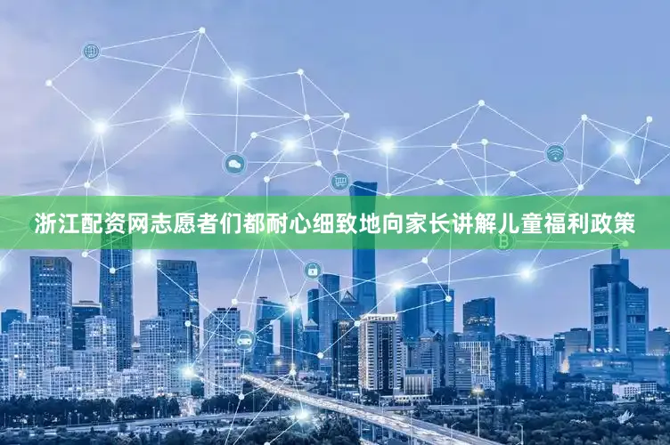 浙江配资网志愿者们都耐心细致地向家长讲解儿童福利政策