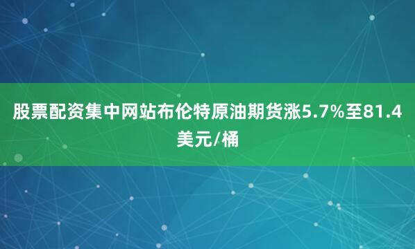 股票配资集中网站布伦特原油期货涨5.7%至81.4美元/桶