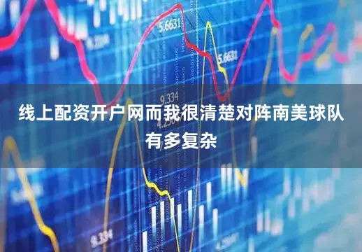 线上配资开户网而我很清楚对阵南美球队有多复杂