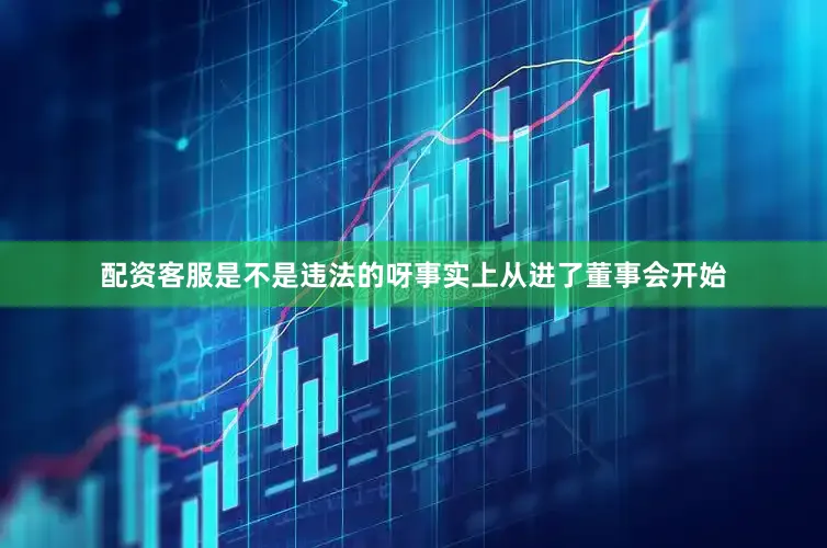 配资客服是不是违法的呀　　事实上从进了董事会开始