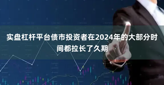 实盘杠杆平台债市投资者在2024年的大部分时间都拉长了久期