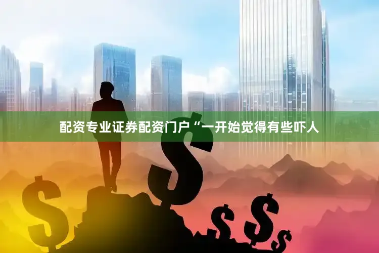 配资专业证券配资门户“一开始觉得有些吓人