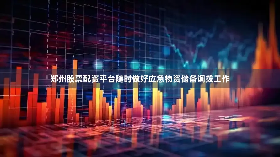 郑州股票配资平台随时做好应急物资储备调拨工作