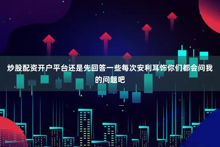 炒股配资开户平台还是先回答一些每次安利耳饰你们都会问我的问题吧