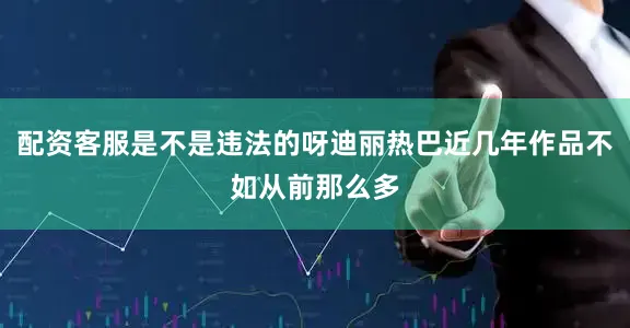 配资客服是不是违法的呀迪丽热巴近几年作品不如从前那么多