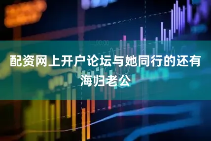 配资网上开户论坛与她同行的还有海归老公