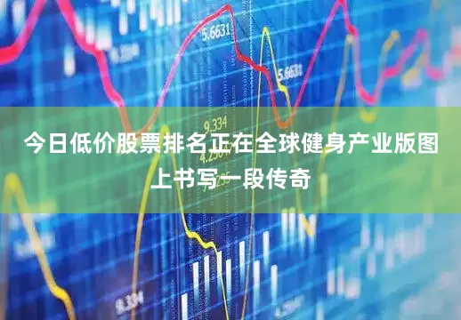 今日低价股票排名正在全球健身产业版图上书写一段传奇