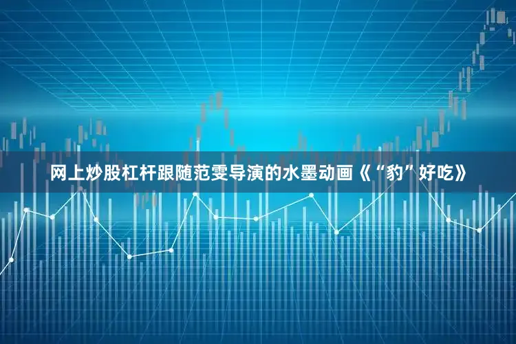网上炒股杠杆跟随范雯导演的水墨动画《“豹”好吃》
