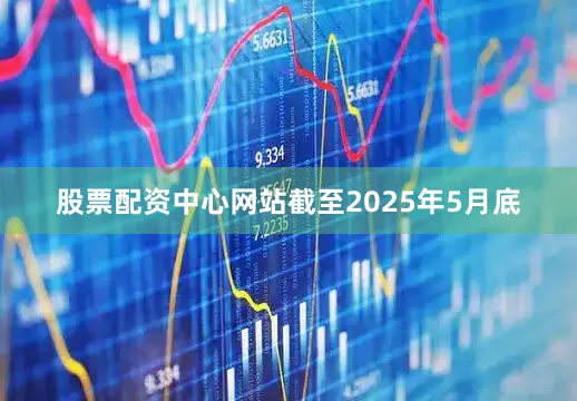 股票配资中心网站　　截至2025年5月底