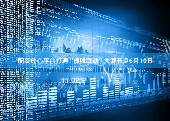 配资放心平台打通“债股联动”关键节点　　6月10日