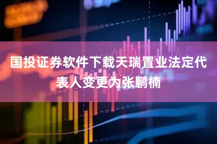 国投证券软件下载天瑞置业法定代表人变更为张鹏楠