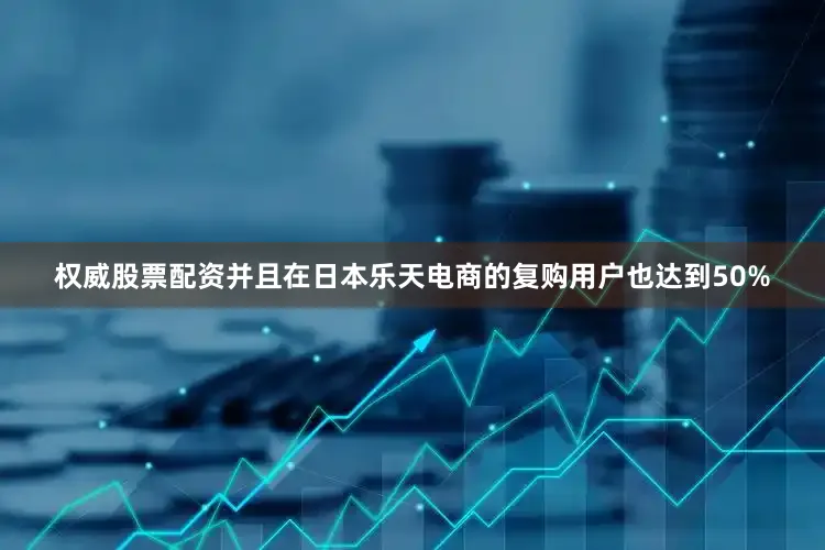 权威股票配资并且在日本乐天电商的复购用户也达到50%