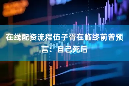在线配资流程伍子胥在临终前曾预言：自己死后