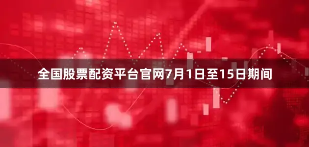 全国股票配资平台官网7月1日至15日期间