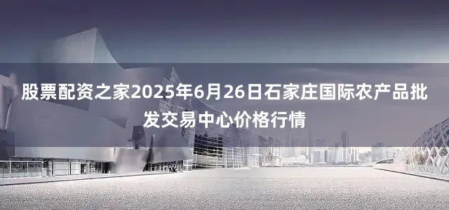 股票配资之家2025年6月26日石家庄国际农产品批发交易中心价格行情
