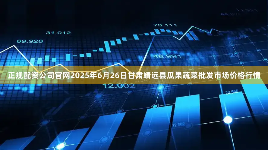 正规配资公司官网2025年6月26日甘肃靖远县瓜果蔬菜批发市场价格行情
