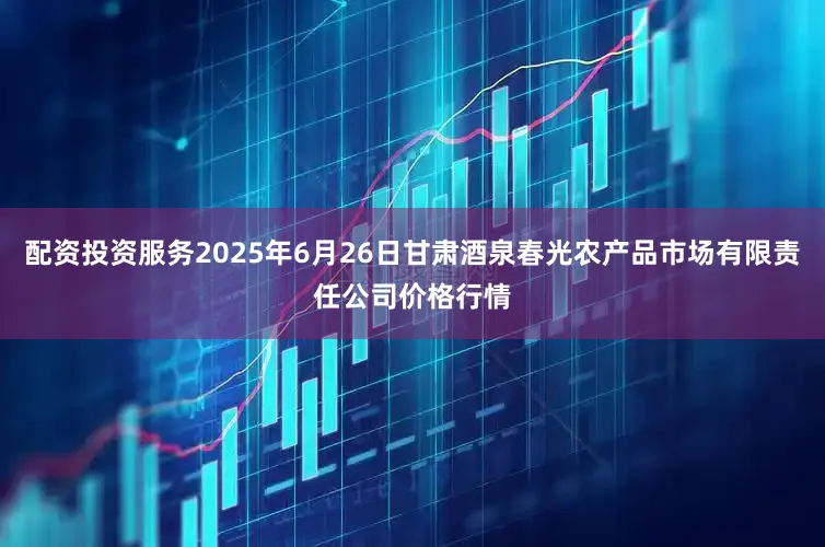 配资投资服务2025年6月26日甘肃酒泉春光农产品市场有限责任公司价格行情