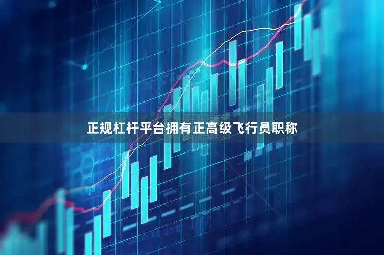 正规杠杆平台拥有正高级飞行员职称