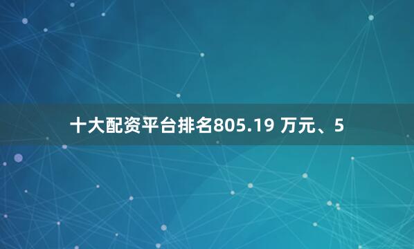 十大配资平台排名805.19 万元、5
