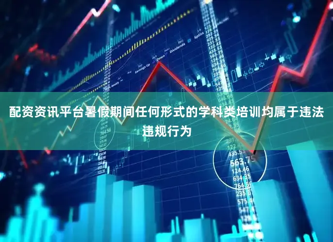 配资资讯平台暑假期间任何形式的学科类培训均属于违法违规行为