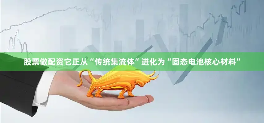 股票做配资它正从“传统集流体”进化为“固态电池核心材料”