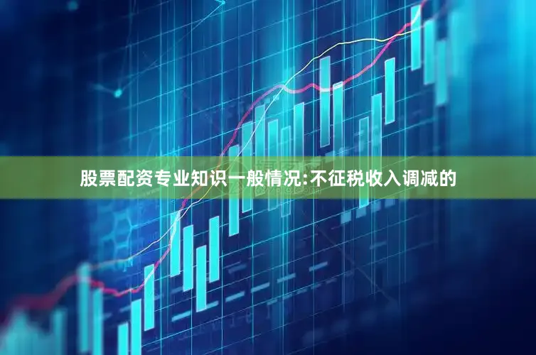 股票配资专业知识一般情况:不征税收入调减的