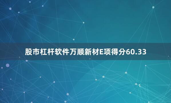 股市杠杆软件万顺新材E项得分60.33