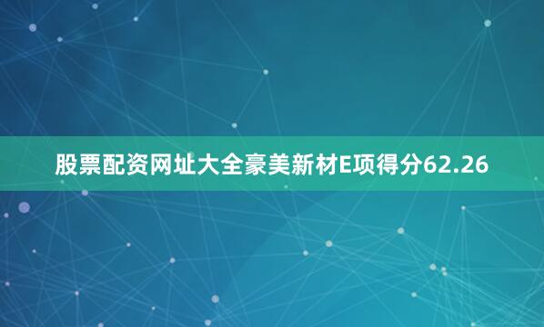 股票配资网址大全豪美新材E项得分62.26