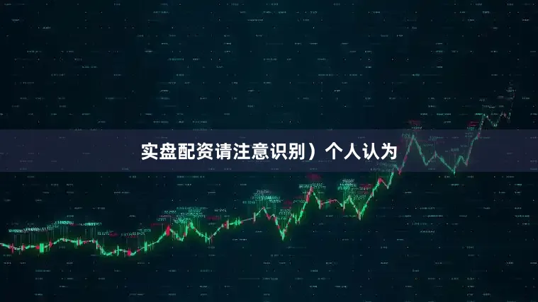 实盘配资请注意识别）个人认为
