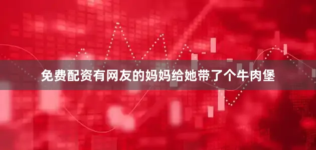 免费配资有网友的妈妈给她带了个牛肉堡