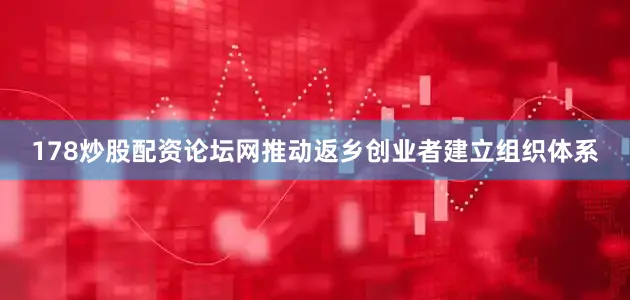 178炒股配资论坛网推动返乡创业者建立组织体系