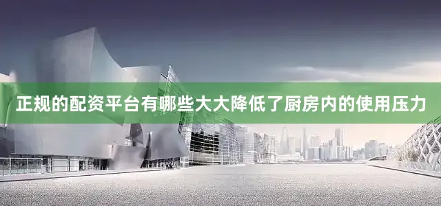 正规的配资平台有哪些大大降低了厨房内的使用压力