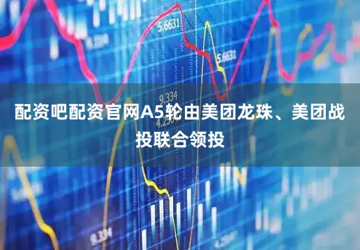 配资吧配资官网A5轮由美团龙珠、美团战投联合领投