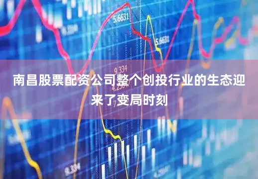 南昌股票配资公司整个创投行业的生态迎来了变局时刻
