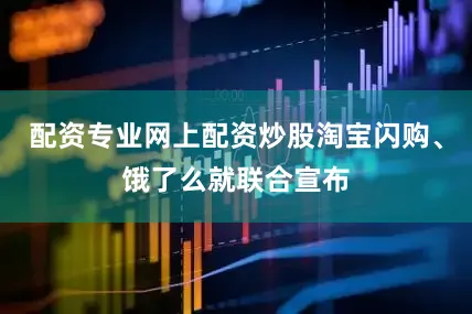 配资专业网上配资炒股淘宝闪购、饿了么就联合宣布