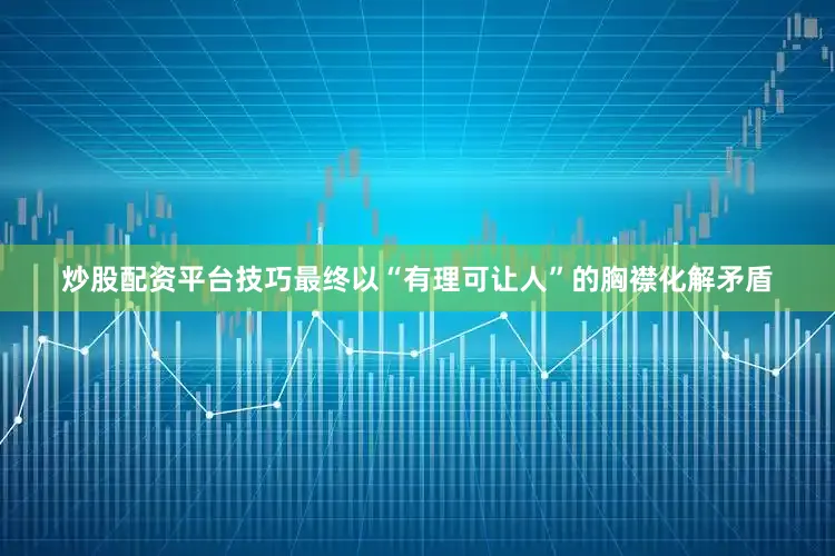 炒股配资平台技巧最终以“有理可让人”的胸襟化解矛盾
