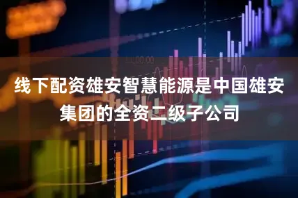 线下配资雄安智慧能源是中国雄安集团的全资二级子公司
