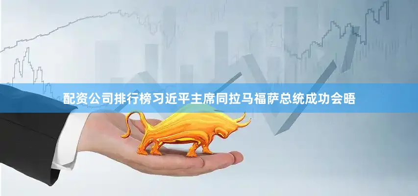 配资公司排行榜习近平主席同拉马福萨总统成功会晤