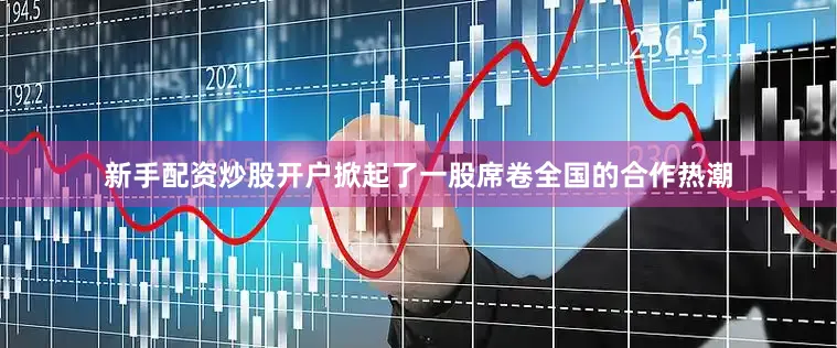 新手配资炒股开户掀起了一股席卷全国的合作热潮
