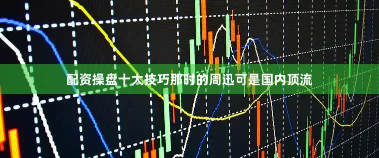 配资操盘十大技巧那时的周迅可是国内顶流