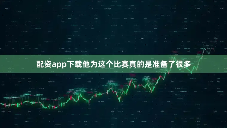 配资app下载他为这个比赛真的是准备了很多