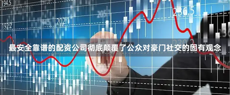 最安全靠谱的配资公司彻底颠覆了公众对豪门社交的固有观念