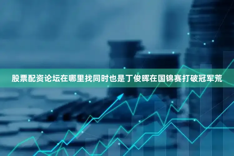 股票配资论坛在哪里找同时也是丁俊晖在国锦赛打破冠军荒