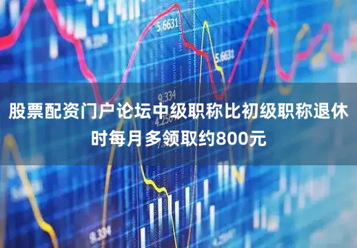 股票配资门户论坛中级职称比初级职称退休时每月多领取约800元