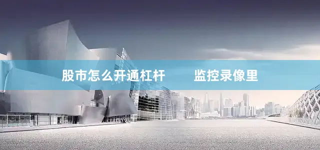 股市怎么开通杠杆        监控录像里