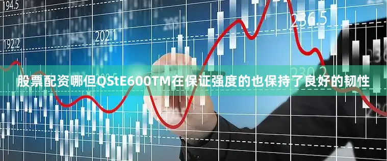 股票配资哪但QStE600TM在保证强度的也保持了良好的韧性
